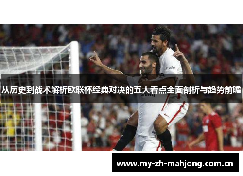 从历史到战术解析欧联杯经典对决的五大看点全面剖析与趋势前瞻 从历史到战术解析欧联杯经典对决的五大看点全面剖析与趋势前瞻