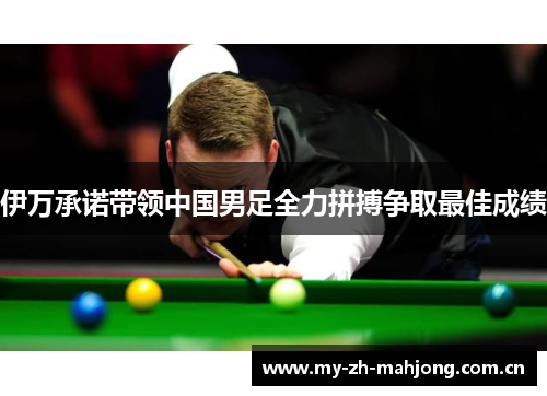 伊万承诺带领中国男足全力拼搏争取最佳成绩 伊万承诺带领中国男足全力拼搏争取最佳成绩