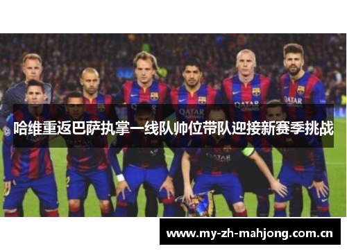 哈维重返巴萨执掌一线队帅位带队迎接新赛季挑战 哈维重返巴萨执掌一线队帅位带队迎接新赛季挑战