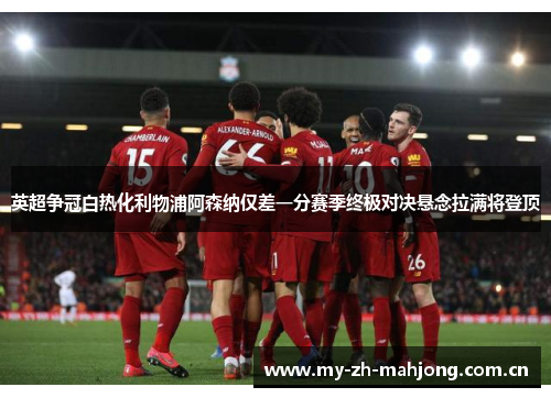 英超争冠白热化利物浦阿森纳仅差一分赛季终极对决悬念拉满将登顶 英超争冠白热化利物浦阿森纳仅差一分赛季终极对决悬念拉满将登顶