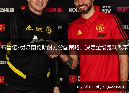 布鲁诺·费尔南德斯耐力分配策略，决定全场跑动效率