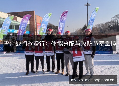 雪合战间歇滑行:体能分配与攻防节奏掌控 雪合战间歇滑行:体能分配与攻防节奏掌控