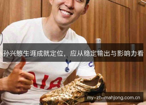 孙兴慜生涯成就定位,应从稳定输出与影响力看 孙兴慜生涯成就定位,应从稳定输出与影响力看
